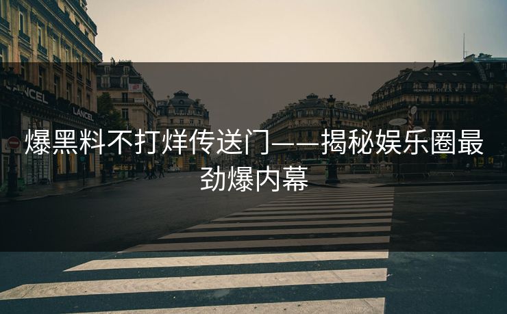 爆黑料不打烊传送门——揭秘娱乐圈最劲爆内幕 爆黑料不打烊传送门——揭秘娱乐圈最劲爆内幕