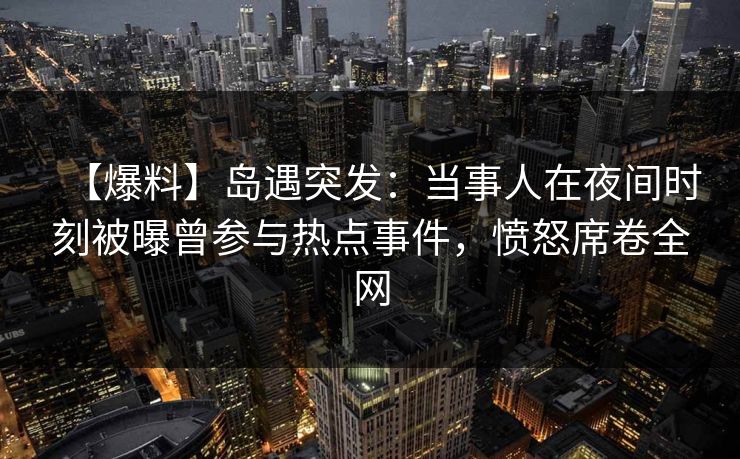 【爆料】岛遇突发:当事人在夜间时刻被曝曾参与热点事件,愤怒席卷全网 【爆料】岛遇突发:当事人在夜间时刻被曝曾参与热点事件,愤怒席卷全网