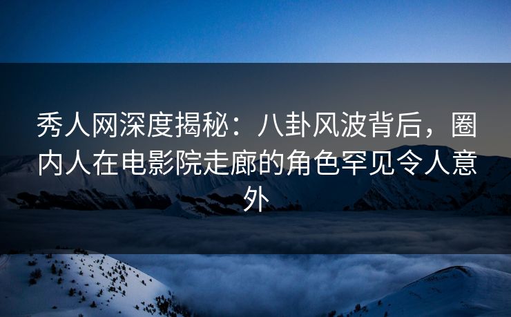 秀人网深度揭秘:八卦风波背后,圈内人在电影院走廊的角色罕见令人意外 秀人网深度揭秘:八卦风波背后,圈内人在电影院走廊的角色罕见令人意外