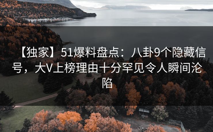 【独家】51爆料盘点:八卦9个隐藏信号,大V上榜理由十分罕见令人瞬间沦陷 【独家】51爆料盘点:八卦9个隐藏信号,大V上榜理由十分罕见令人瞬间沦陷