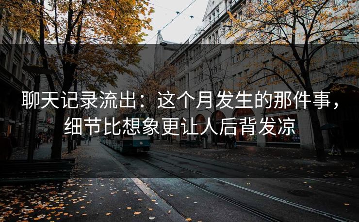 聊天记录流出:这个月发生的那件事,细节比想象更让人后背发凉 聊天记录流出:这个月发生的那件事,细节比想象更让人后背发凉