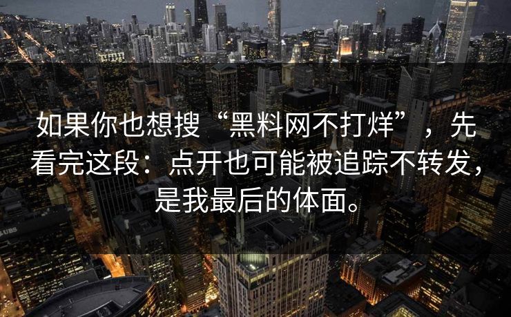 如果你也想搜“黑料网不打烊”,先看完这段:点开也可能被追踪不转发,是我最后的体面。 如果你也想搜“黑料网不打烊”,先看完这段:点开也可能被追踪不转发,是我最后的体面。