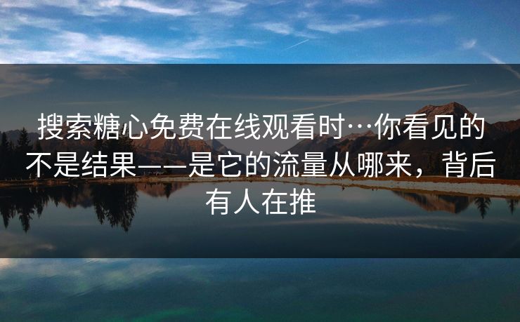 搜索糖心免费在线观看时…你看见的不是结果——是它的流量从哪来，背后有人在推