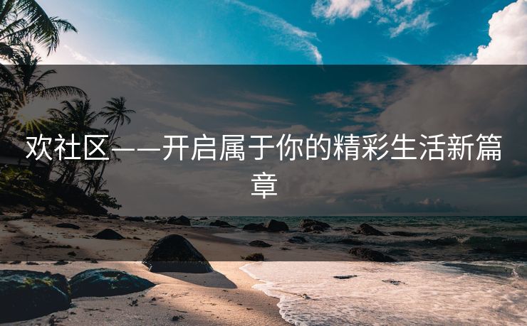 欢社区——开启属于你的精彩生活新篇章