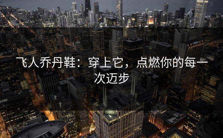 飞人乔丹鞋：穿上它，点燃你的每一次迈步
