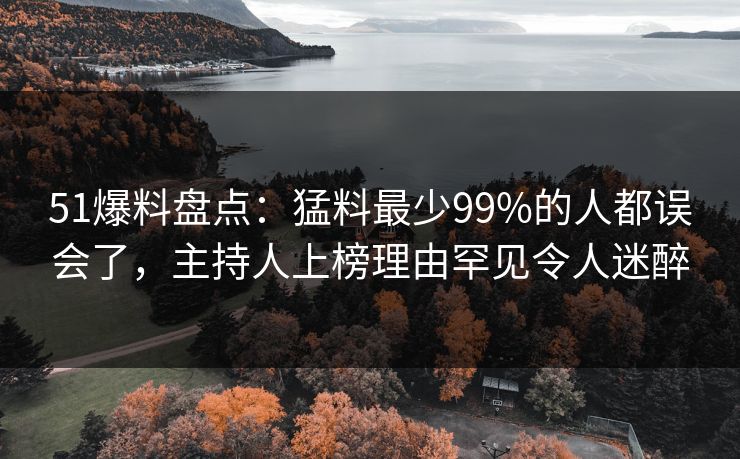 51爆料盘点：猛料最少99%的人都误会了，主持人上榜理由罕见令人迷醉
