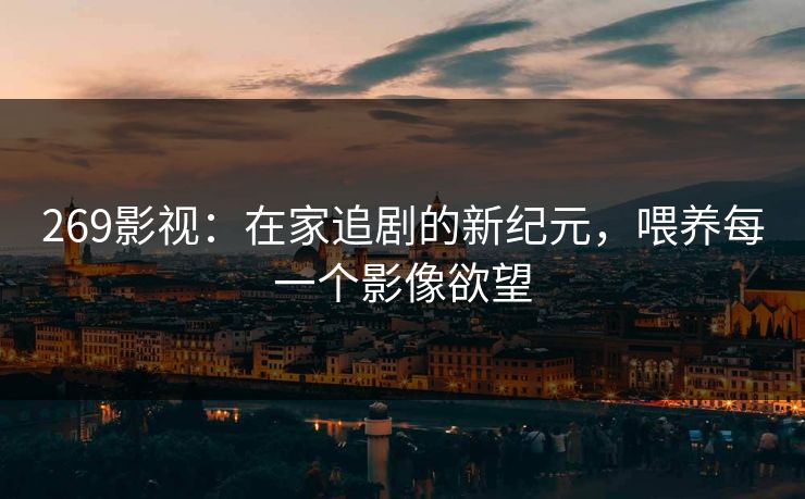 269影视：在家追剧的新纪元，喂养每一个影像欲望