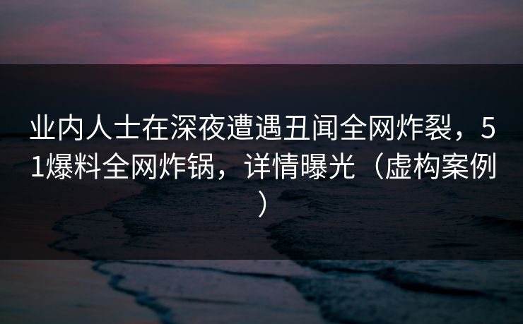 业内人士在深夜遭遇丑闻全网炸裂,51爆料全网炸锅,详情曝光(虚构案例) 业内人士在深夜遭遇丑闻全网炸裂,51爆料全网炸锅,详情曝光(虚构案例)