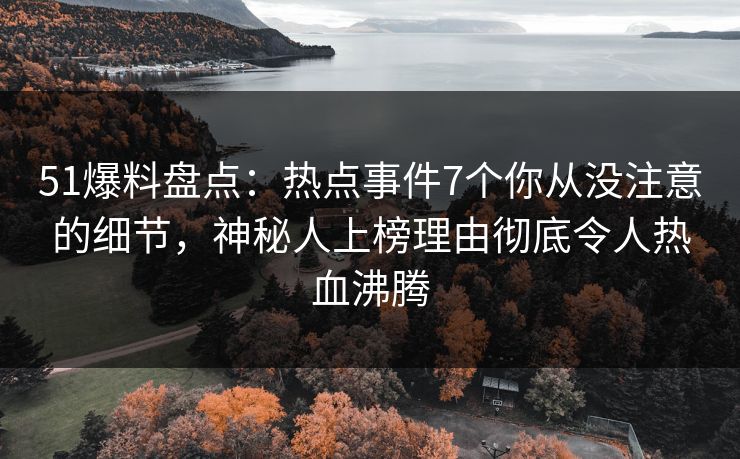 51爆料盘点:热点事件7个你从没注意的细节,神秘人上榜理由彻底令人热血沸腾 51爆料盘点:热点事件7个你从没注意的细节,神秘人上榜理由彻底令人热血沸腾