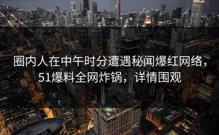 圈内人在中午时分遭遇秘闻爆红网络，51爆料全网炸锅，详情围观