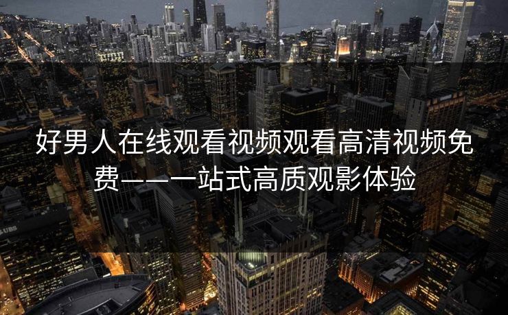 好男人在线观看视频观看高清视频免费——一站式高质观影体验