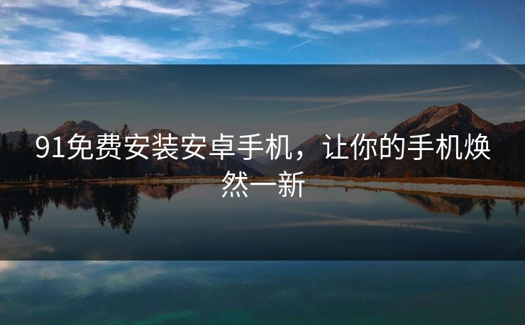 91免费安装安卓手机，让你的手机焕然一新