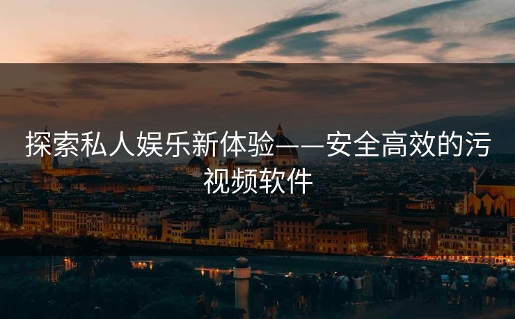 探索私人娱乐新体验——安全高效的污视频软件