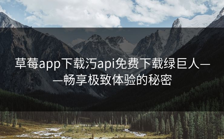 草莓app下载汅api免费下载绿巨人——畅享极致体验的秘密 草莓app下载汅api免费下载绿巨人——畅享极致体验的秘密