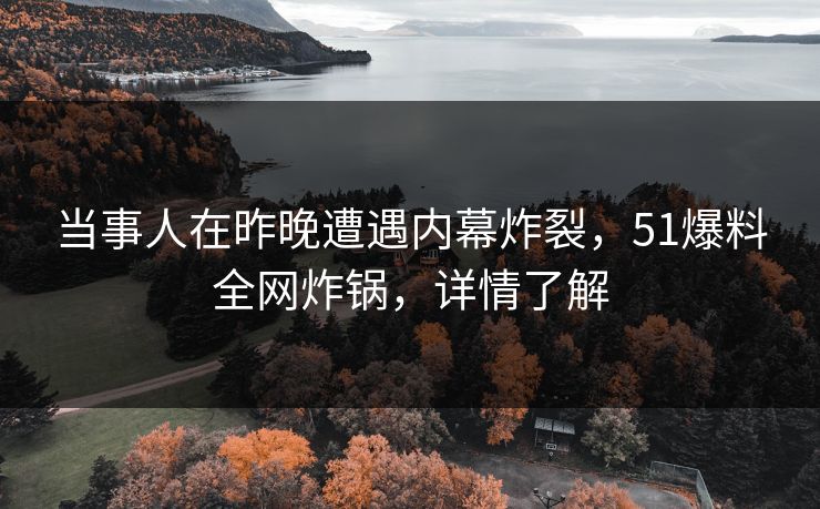 当事人在昨晚遭遇内幕炸裂,51爆料全网炸锅,详情了解 当事人在昨晚遭遇内幕炸裂,51爆料全网炸锅,详情了解