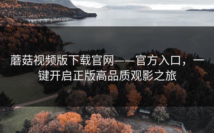 蘑菇视频版下载官网——官方入口，一键开启正版高品质观影之旅