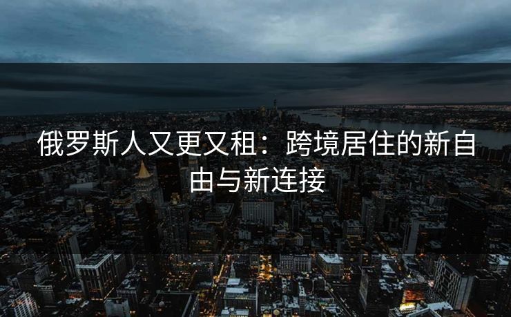 俄罗斯人又更又租：跨境居住的新自由与新连接