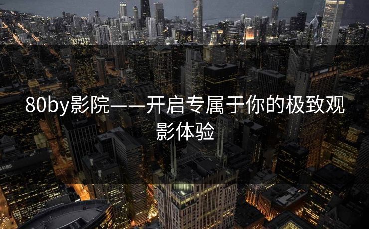80by影院——开启专属于你的极致观影体验 80by影院——开启专属于你的极致观影体验