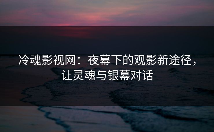 冷魂影视网：夜幕下的观影新途径，让灵魂与银幕对话