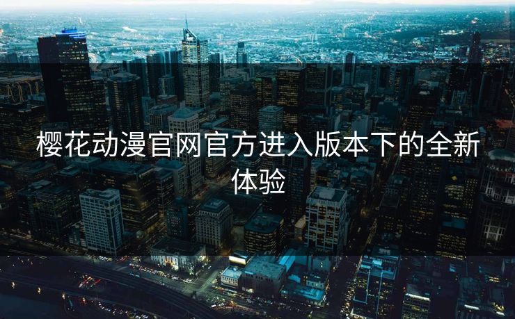 樱花动漫官网官方进入版本下的全新体验 樱花动漫官网官方进入版本下的全新体验