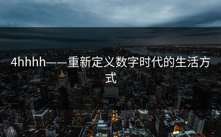 4hhhh——重新定义数字时代的生活方式