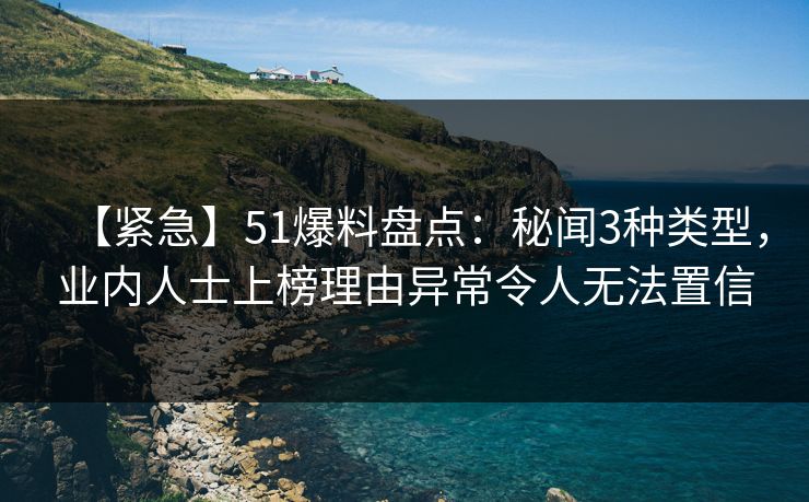 【紧急】51爆料盘点:秘闻3种类型,业内人士上榜理由异常令人无法置信 【紧急】51爆料盘点:秘闻3种类型,业内人士上榜理由异常令人无法置信