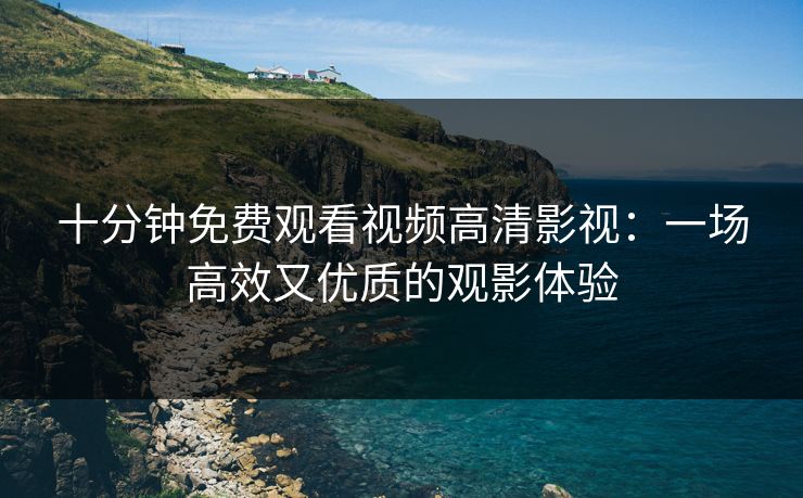 十分钟免费观看视频高清影视：一场高效又优质的观影体验