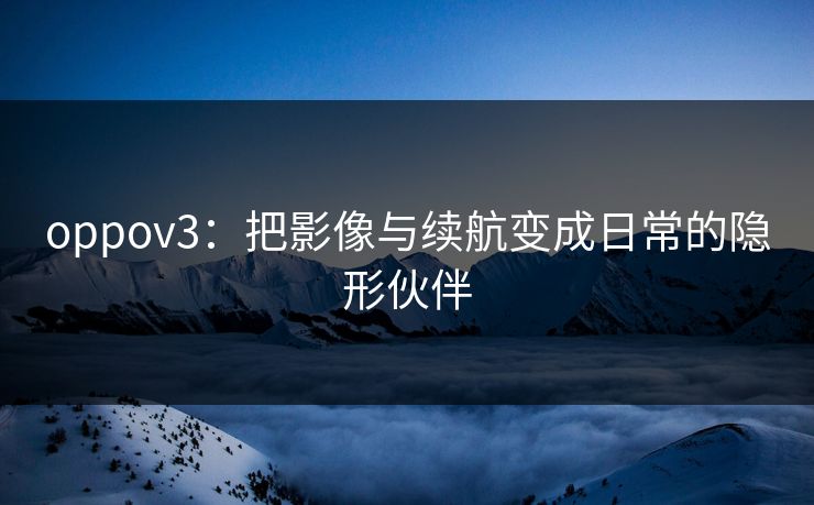 oppov3:把影像与续航变成日常的隐形伙伴 oppov3:把影像与续航变成日常的隐形伙伴