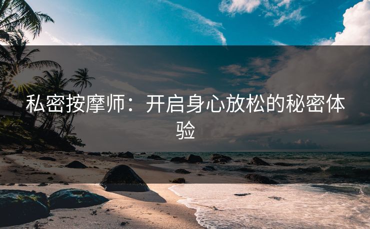 私密按摩师:开启身心放松的秘密体验 私密按摩师:开启身心放松的秘密体验