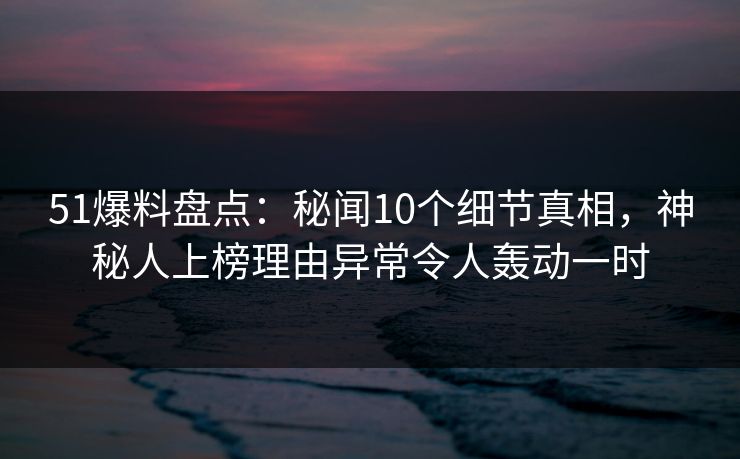 51爆料盘点:秘闻10个细节真相,神秘人上榜理由异常令人轰动一时 51爆料盘点:秘闻10个细节真相,神秘人上榜理由异常令人轰动一时
