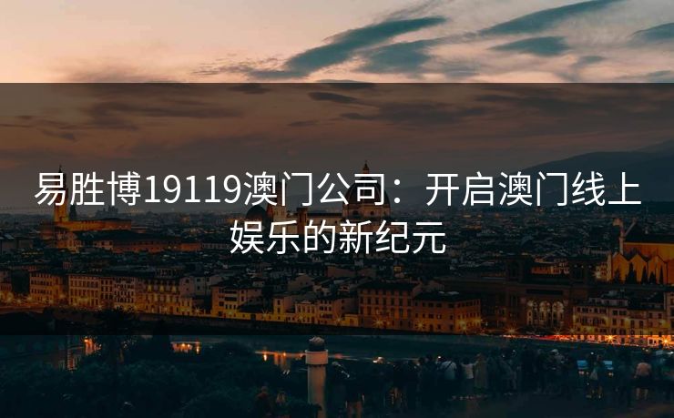 易胜博19119澳门公司:开启澳门线上娱乐的新纪元 易胜博19119澳门公司:开启澳门线上娱乐的新纪元