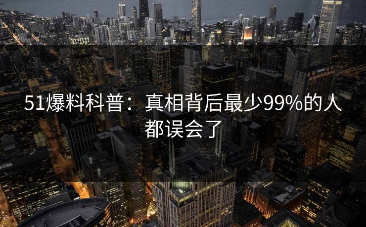 51爆料科普：真相背后最少99%的人都误会了