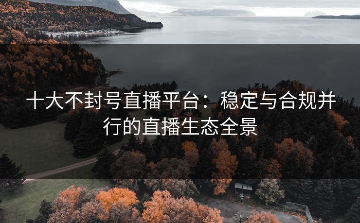 十大不封号直播平台:稳定与合规并行的直播生态全景 十大不封号直播平台:稳定与合规并行的直播生态全景