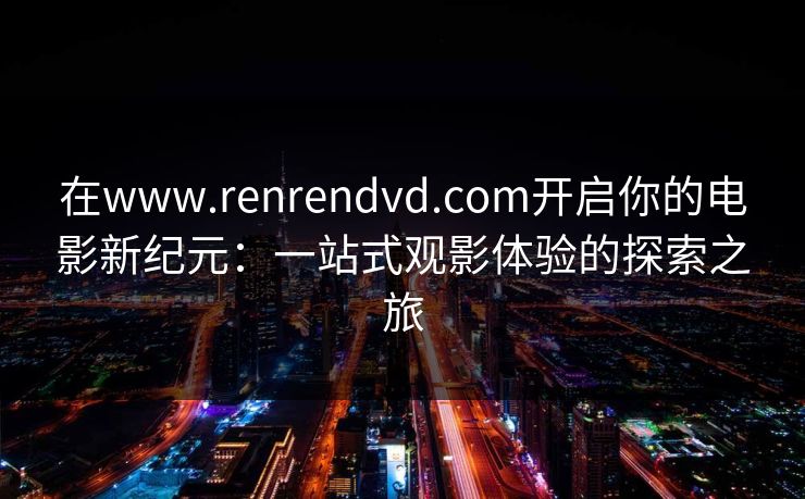在www.renrendvd.com开启你的电影新纪元：一站式观影体验的探索之旅