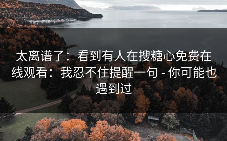 太离谱了：看到有人在搜糖心免费在线观看：我忍不住提醒一句 - 你可能也遇到过