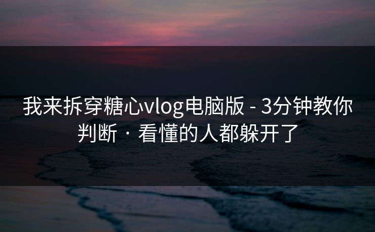 我来拆穿糖心vlog电脑版 - 3分钟教你判断 · 看懂的人都躲开了