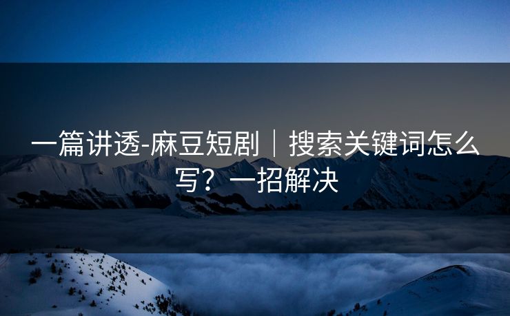 一篇讲透-麻豆短剧｜搜索关键词怎么写？一招解决