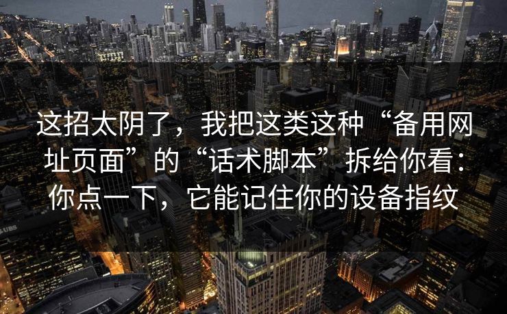 这招太阴了，我把这类这种“备用网址页面”的“话术脚本”拆给你看：你点一下，它能记住你的设备指纹