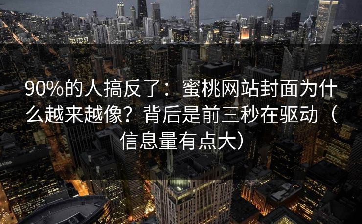 90%的人搞反了：蜜桃网站封面为什么越来越像？背后是前三秒在驱动（信息量有点大）