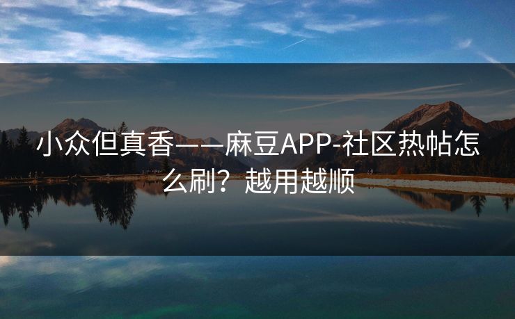 小众但真香——麻豆APP-社区热帖怎么刷?越用越顺 小众但真香——麻豆APP-社区热帖怎么刷?越用越顺