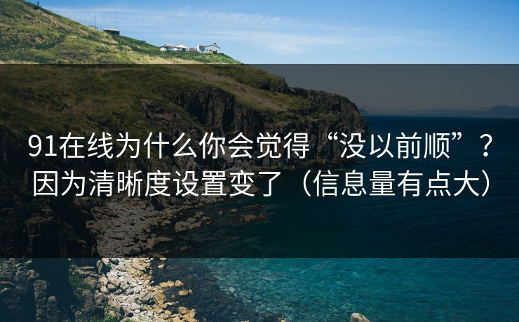91在线为什么你会觉得“没以前顺”？因为清晰度设置变了（信息量有点大）