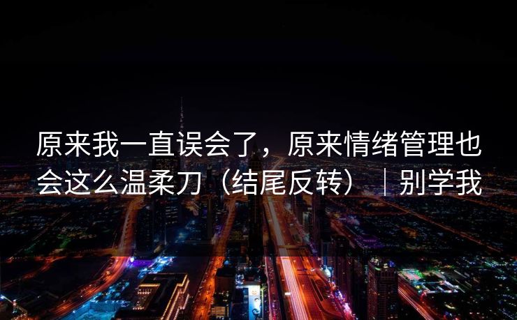 原来我一直误会了，原来情绪管理也会这么温柔刀（结尾反转）｜别学我