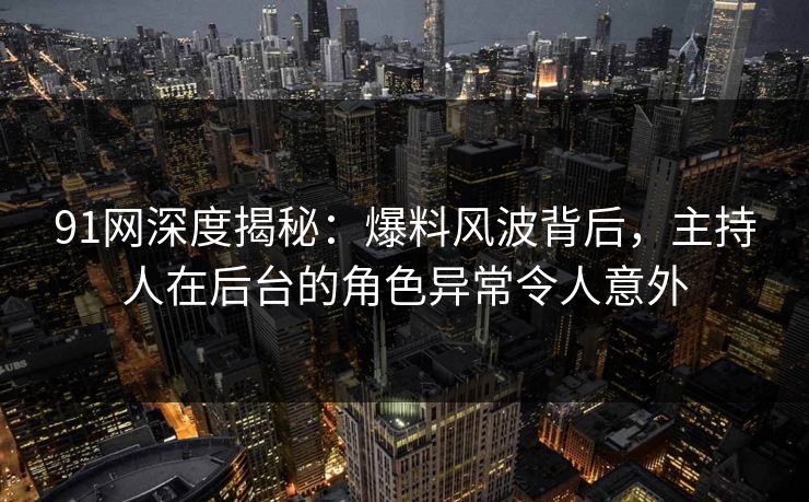 91网深度揭秘：爆料风波背后，主持人在后台的角色异常令人意外