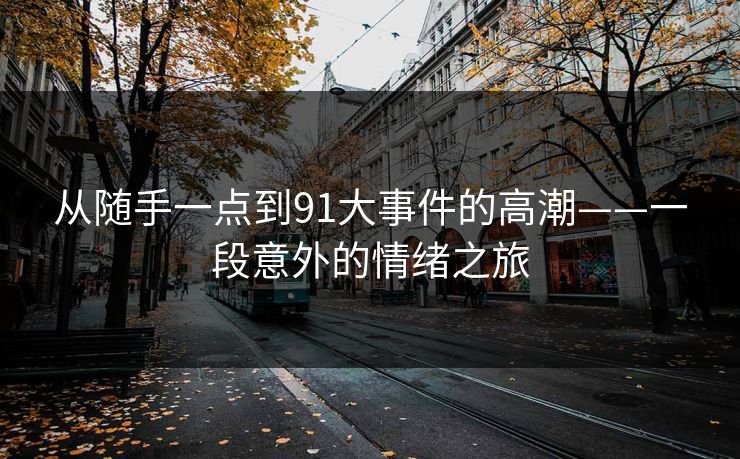 从随手一点到91大事件的高潮——一段意外的情绪之旅