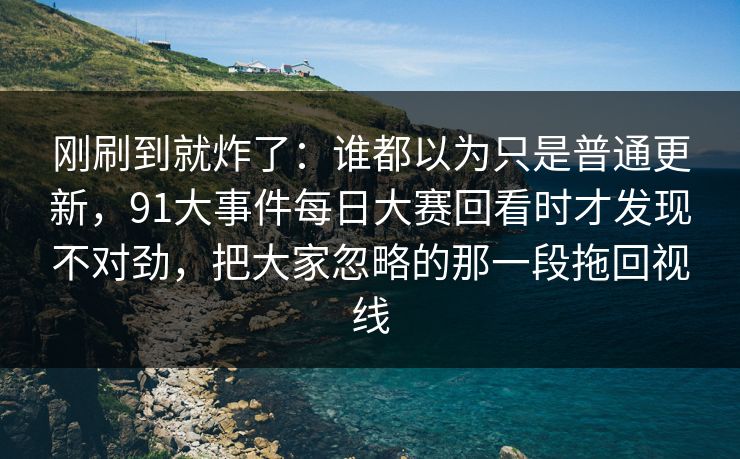 刚刷到就炸了:谁都以为只是普通更新,91大事件每日大赛回看时才发现不对劲,把大家忽略的那一段拖回视线 刚刷到就炸了:谁都以为只是普通更新,91大事件每日大赛回看时才发现不对劲,把大家忽略的那一段拖回视线